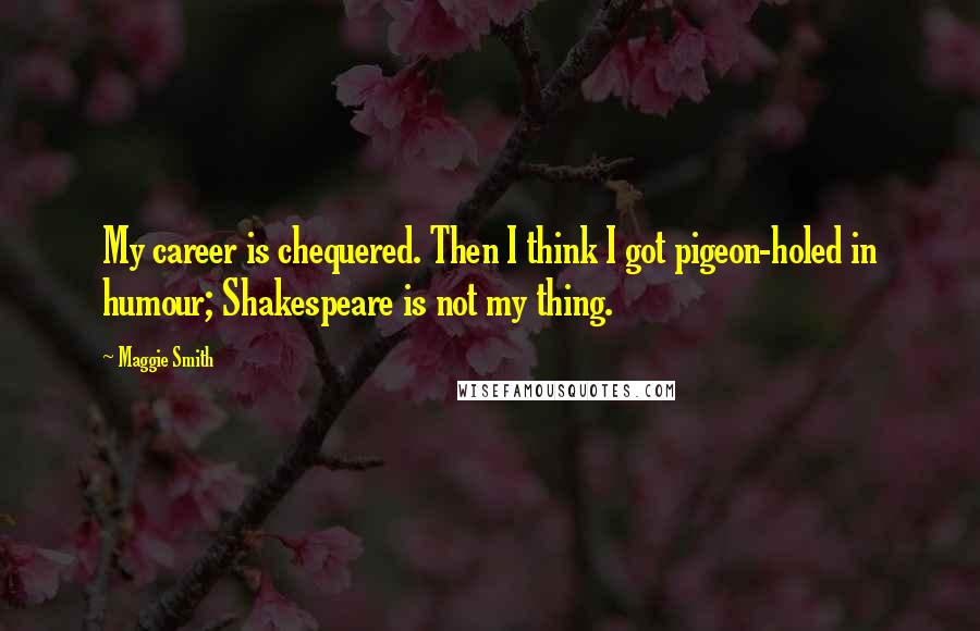 Maggie Smith Quotes: My career is chequered. Then I think I got pigeon-holed in humour; Shakespeare is not my thing.