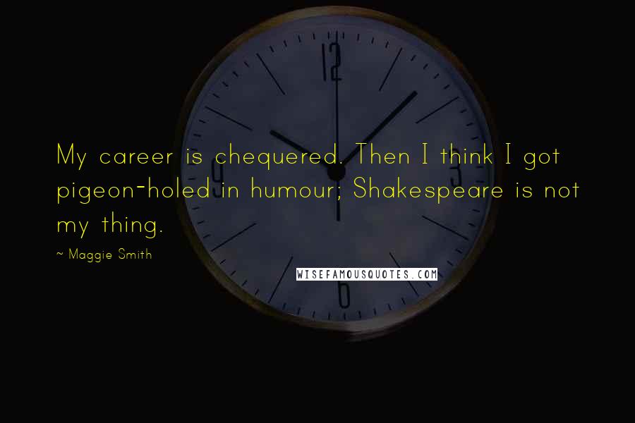 Maggie Smith Quotes: My career is chequered. Then I think I got pigeon-holed in humour; Shakespeare is not my thing.