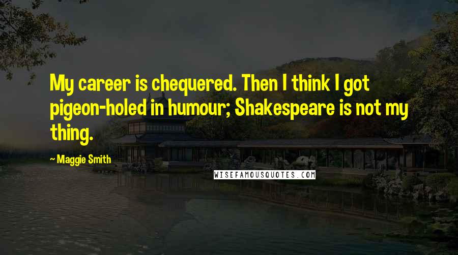 Maggie Smith Quotes: My career is chequered. Then I think I got pigeon-holed in humour; Shakespeare is not my thing.