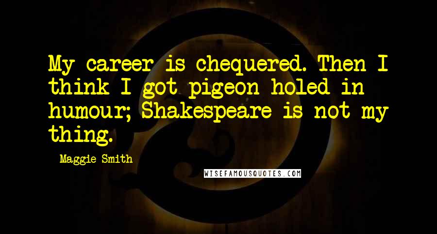 Maggie Smith Quotes: My career is chequered. Then I think I got pigeon-holed in humour; Shakespeare is not my thing.