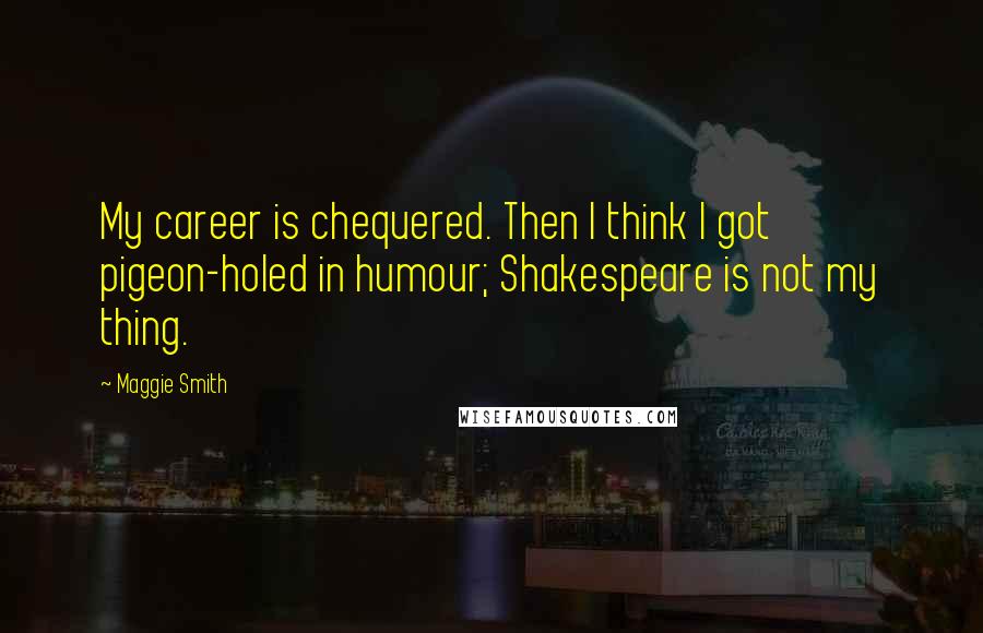Maggie Smith Quotes: My career is chequered. Then I think I got pigeon-holed in humour; Shakespeare is not my thing.