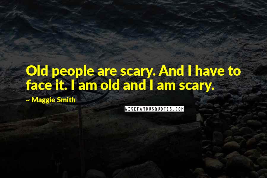 Maggie Smith Quotes: Old people are scary. And I have to face it. I am old and I am scary.