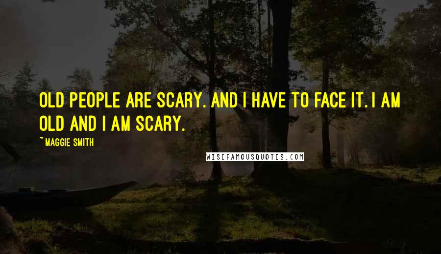 Maggie Smith Quotes: Old people are scary. And I have to face it. I am old and I am scary.