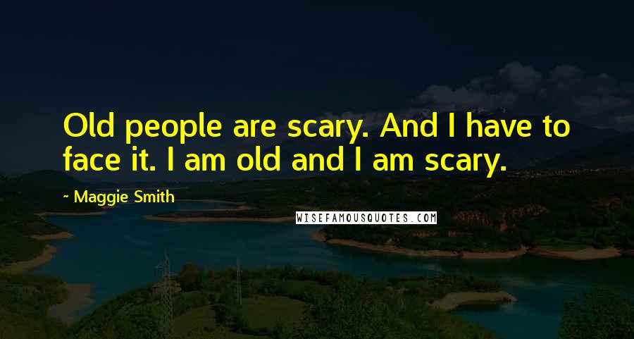 Maggie Smith Quotes: Old people are scary. And I have to face it. I am old and I am scary.