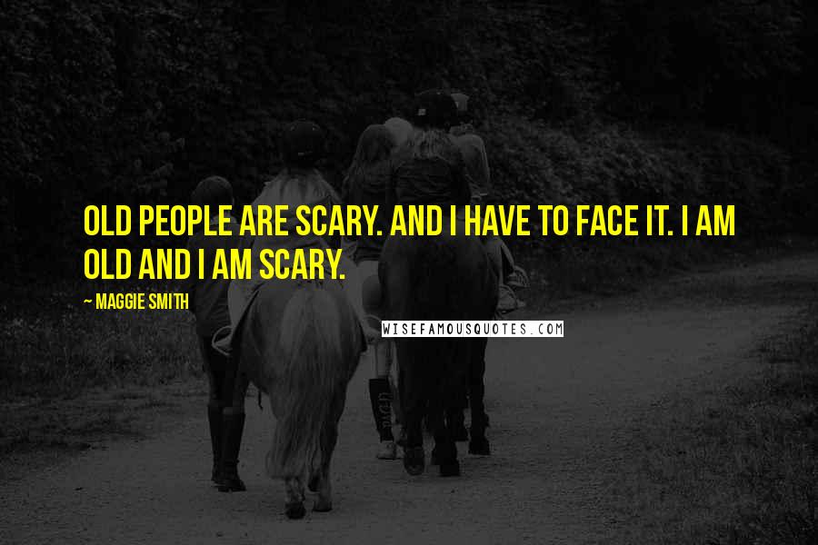 Maggie Smith Quotes: Old people are scary. And I have to face it. I am old and I am scary.
