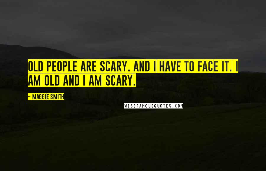 Maggie Smith Quotes: Old people are scary. And I have to face it. I am old and I am scary.