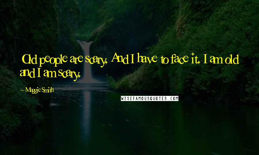 Maggie Smith Quotes: Old people are scary. And I have to face it. I am old and I am scary.