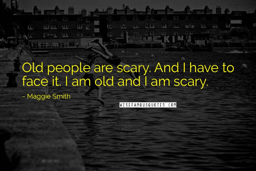 Maggie Smith Quotes: Old people are scary. And I have to face it. I am old and I am scary.