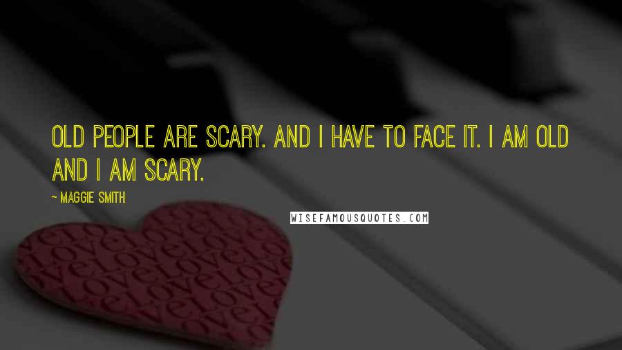 Maggie Smith Quotes: Old people are scary. And I have to face it. I am old and I am scary.