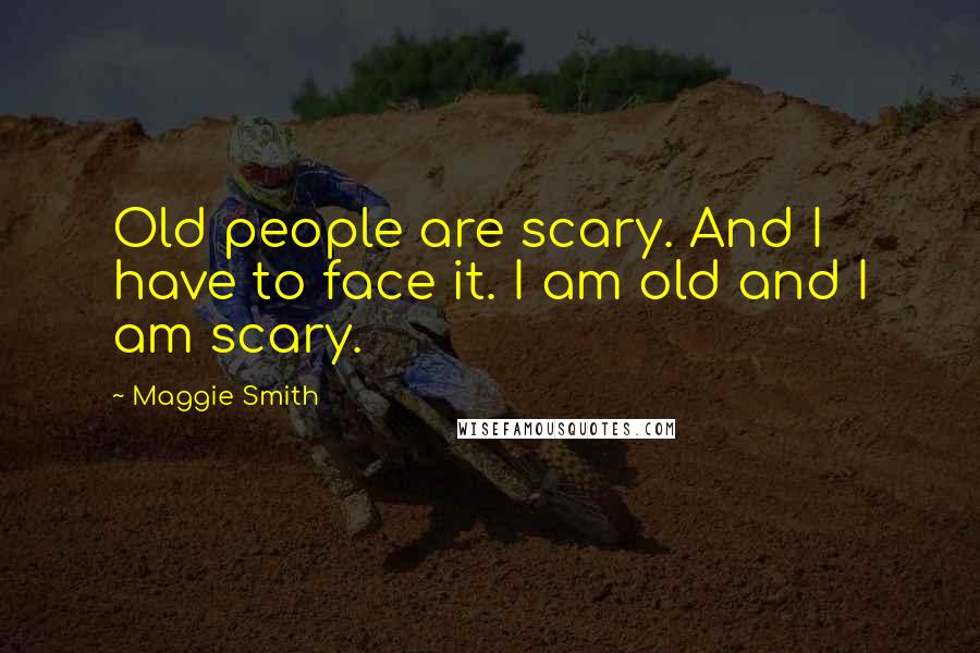 Maggie Smith Quotes: Old people are scary. And I have to face it. I am old and I am scary.