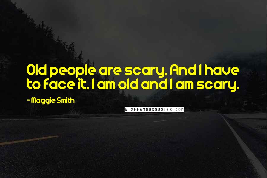 Maggie Smith Quotes: Old people are scary. And I have to face it. I am old and I am scary.