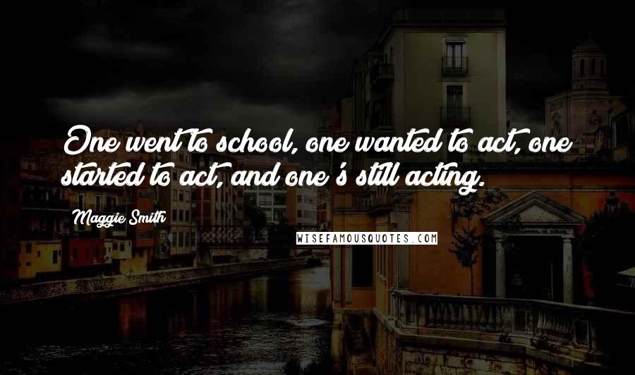 Maggie Smith Quotes: One went to school, one wanted to act, one started to act, and one's still acting.