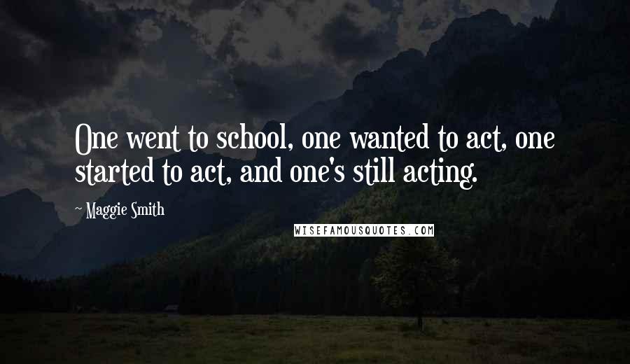 Maggie Smith Quotes: One went to school, one wanted to act, one started to act, and one's still acting.