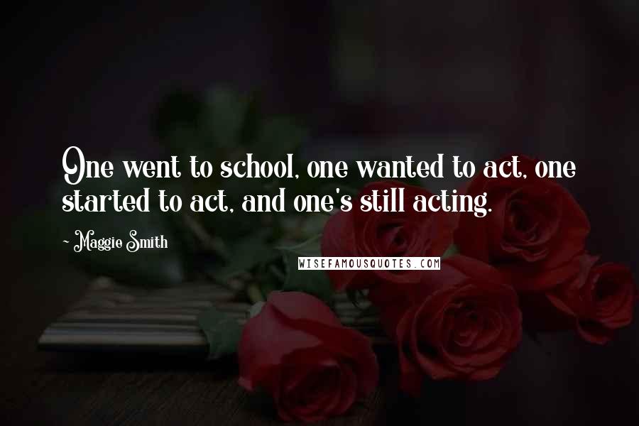 Maggie Smith Quotes: One went to school, one wanted to act, one started to act, and one's still acting.