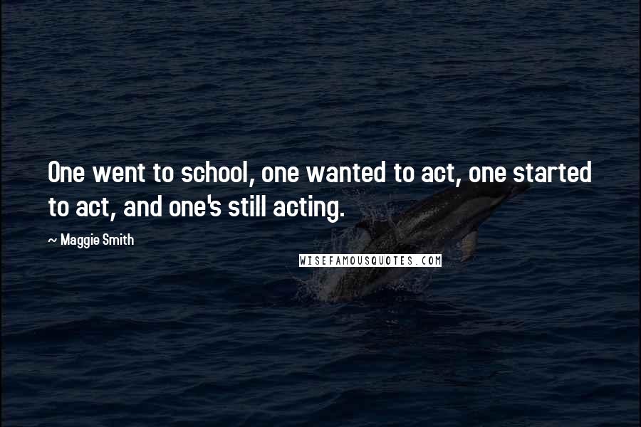 Maggie Smith Quotes: One went to school, one wanted to act, one started to act, and one's still acting.