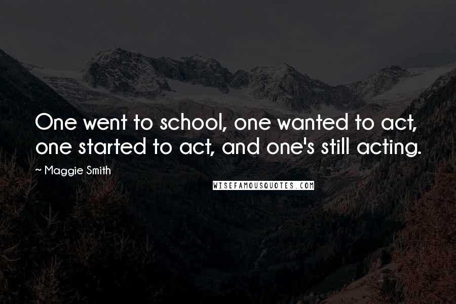 Maggie Smith Quotes: One went to school, one wanted to act, one started to act, and one's still acting.