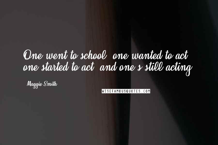 Maggie Smith Quotes: One went to school, one wanted to act, one started to act, and one's still acting.