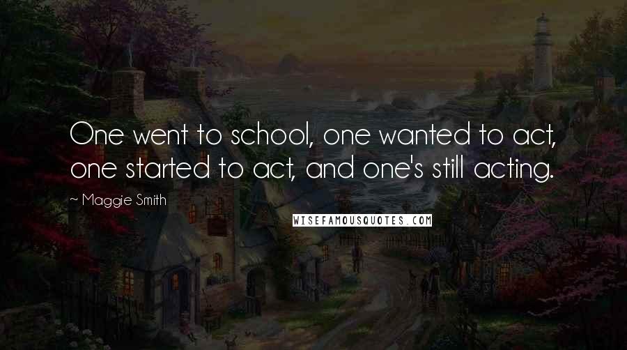 Maggie Smith Quotes: One went to school, one wanted to act, one started to act, and one's still acting.