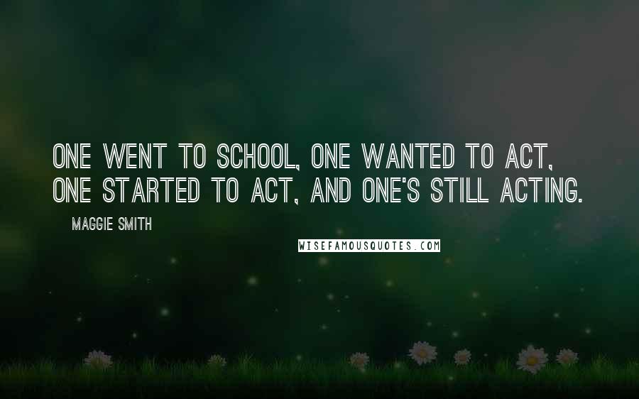 Maggie Smith Quotes: One went to school, one wanted to act, one started to act, and one's still acting.