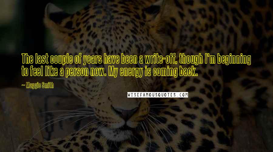 Maggie Smith Quotes: The last couple of years have been a write-off, though I'm beginning to feel like a person now. My energy is coming back.
