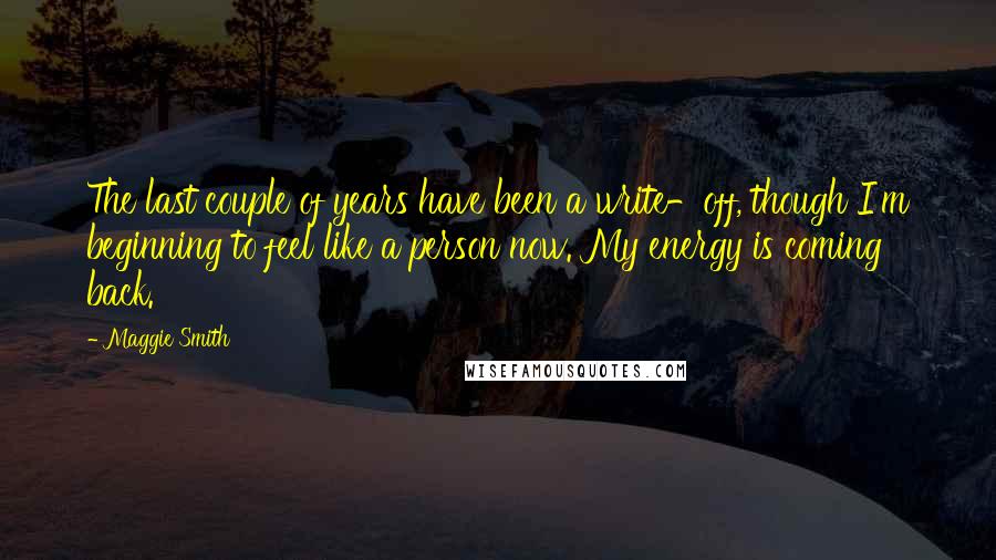 Maggie Smith Quotes: The last couple of years have been a write-off, though I'm beginning to feel like a person now. My energy is coming back.