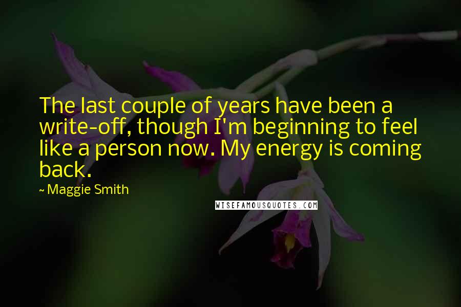 Maggie Smith Quotes: The last couple of years have been a write-off, though I'm beginning to feel like a person now. My energy is coming back.