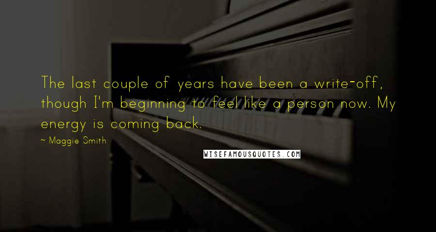 Maggie Smith Quotes: The last couple of years have been a write-off, though I'm beginning to feel like a person now. My energy is coming back.