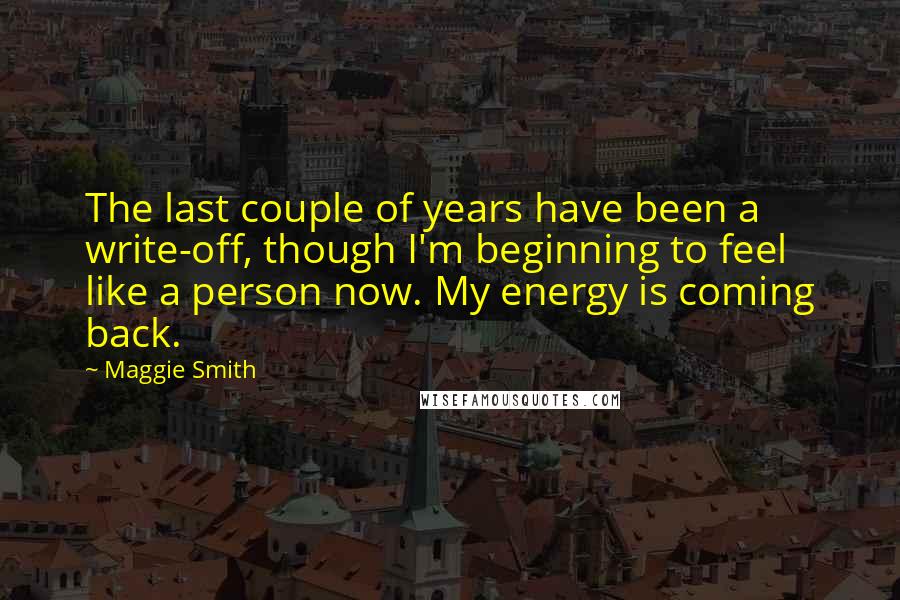 Maggie Smith Quotes: The last couple of years have been a write-off, though I'm beginning to feel like a person now. My energy is coming back.