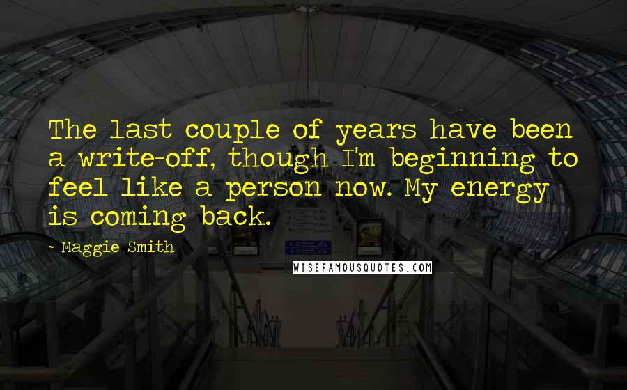 Maggie Smith Quotes: The last couple of years have been a write-off, though I'm beginning to feel like a person now. My energy is coming back.