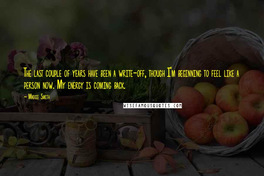 Maggie Smith Quotes: The last couple of years have been a write-off, though I'm beginning to feel like a person now. My energy is coming back.