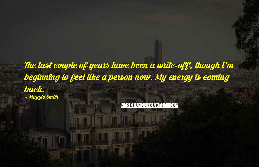 Maggie Smith Quotes: The last couple of years have been a write-off, though I'm beginning to feel like a person now. My energy is coming back.