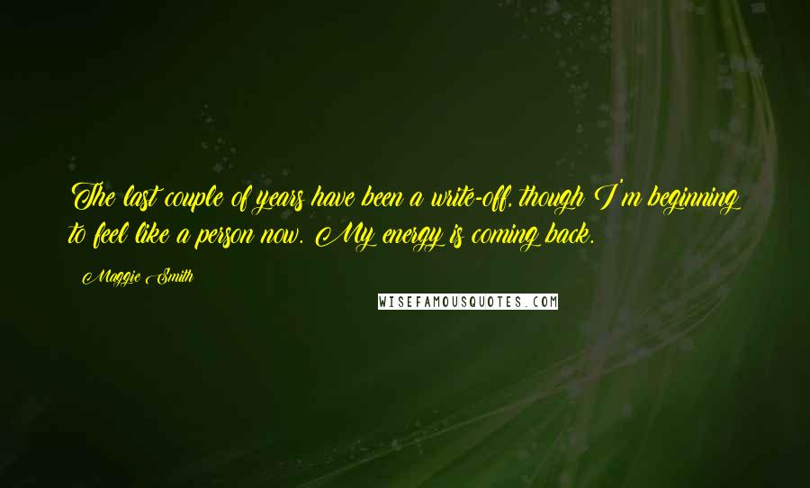 Maggie Smith Quotes: The last couple of years have been a write-off, though I'm beginning to feel like a person now. My energy is coming back.