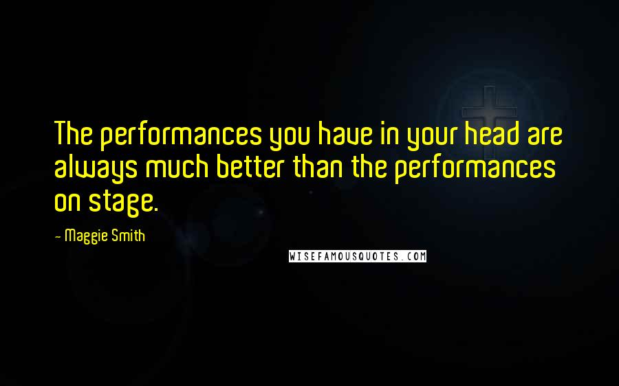 Maggie Smith Quotes: The performances you have in your head are always much better than the performances on stage.