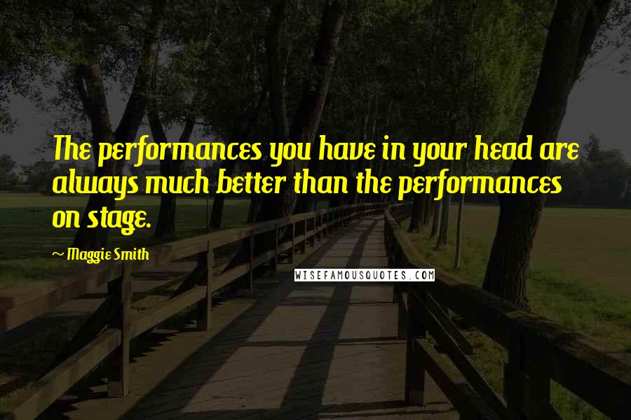Maggie Smith Quotes: The performances you have in your head are always much better than the performances on stage.