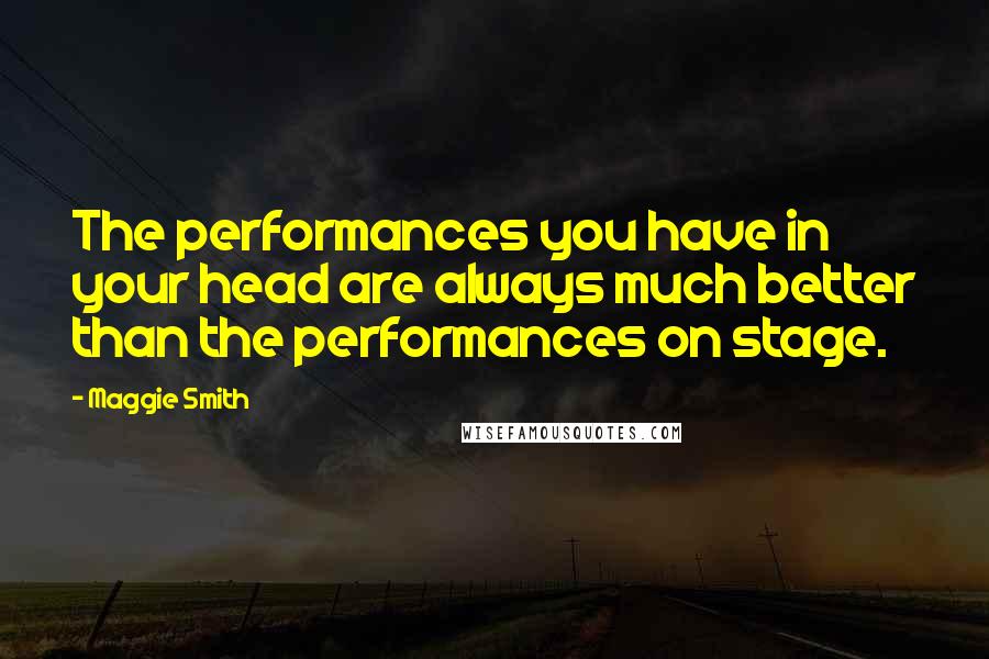 Maggie Smith Quotes: The performances you have in your head are always much better than the performances on stage.