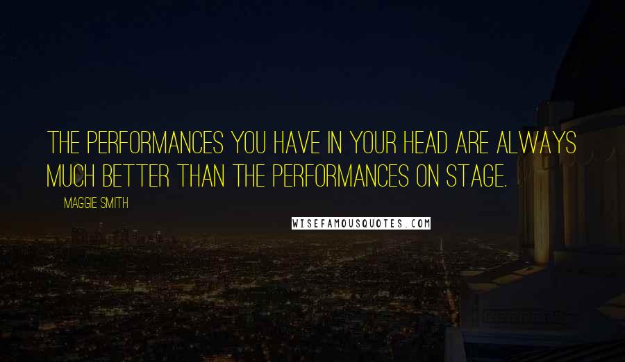 Maggie Smith Quotes: The performances you have in your head are always much better than the performances on stage.