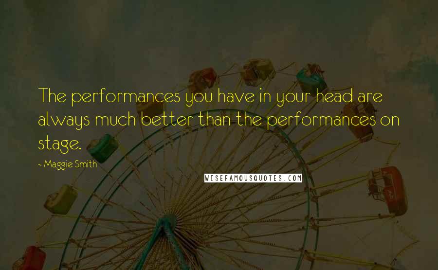 Maggie Smith Quotes: The performances you have in your head are always much better than the performances on stage.