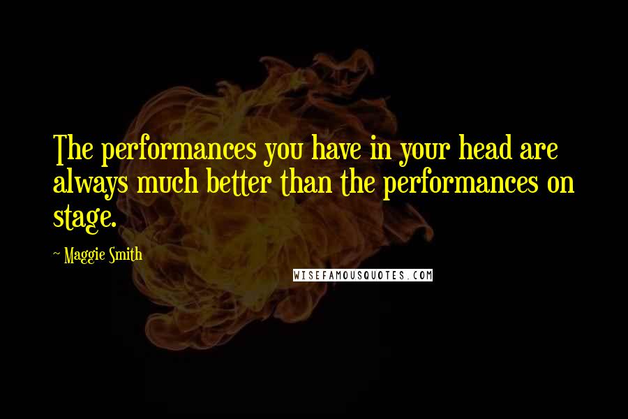 Maggie Smith Quotes: The performances you have in your head are always much better than the performances on stage.