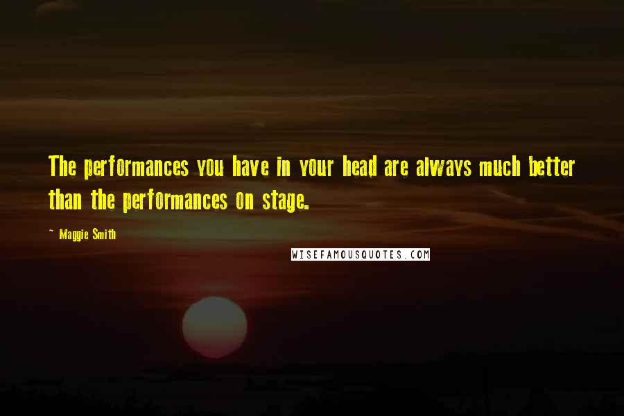 Maggie Smith Quotes: The performances you have in your head are always much better than the performances on stage.