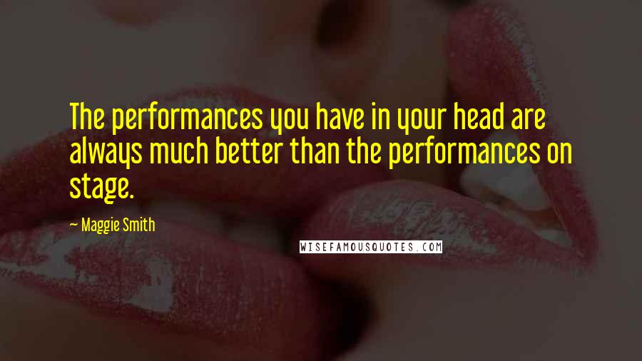 Maggie Smith Quotes: The performances you have in your head are always much better than the performances on stage.