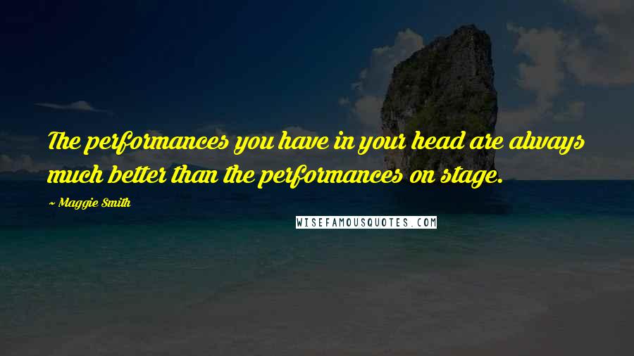 Maggie Smith Quotes: The performances you have in your head are always much better than the performances on stage.