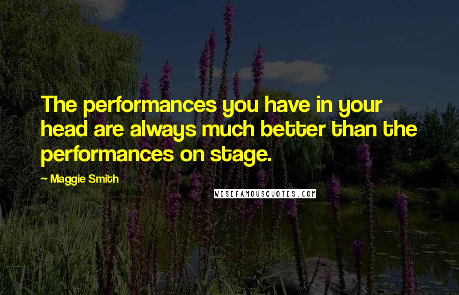 Maggie Smith Quotes: The performances you have in your head are always much better than the performances on stage.