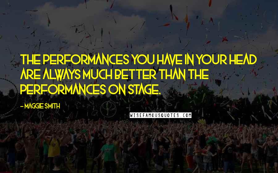 Maggie Smith Quotes: The performances you have in your head are always much better than the performances on stage.