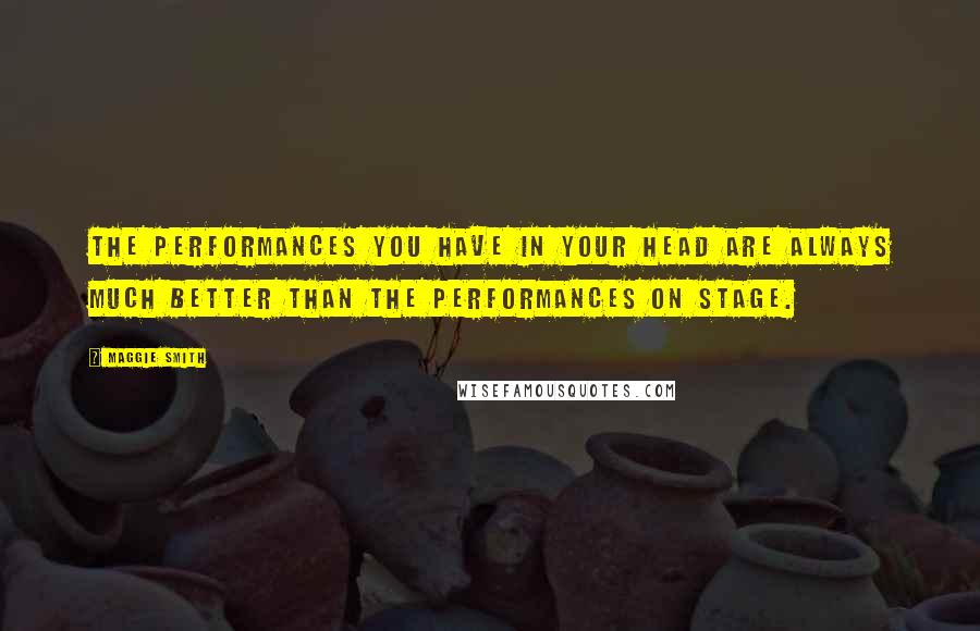 Maggie Smith Quotes: The performances you have in your head are always much better than the performances on stage.