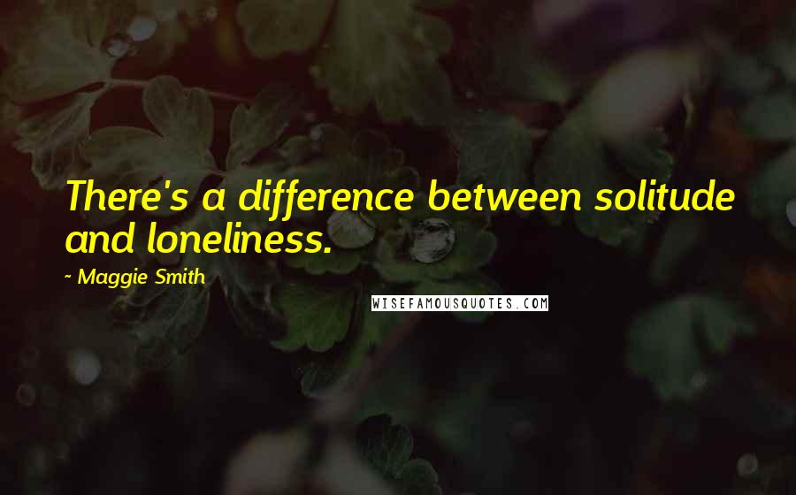 Maggie Smith Quotes: There's a difference between solitude and loneliness.