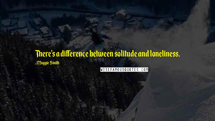 Maggie Smith Quotes: There's a difference between solitude and loneliness.