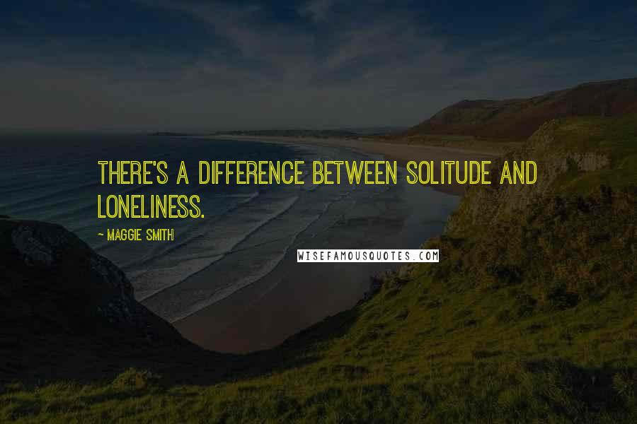 Maggie Smith Quotes: There's a difference between solitude and loneliness.