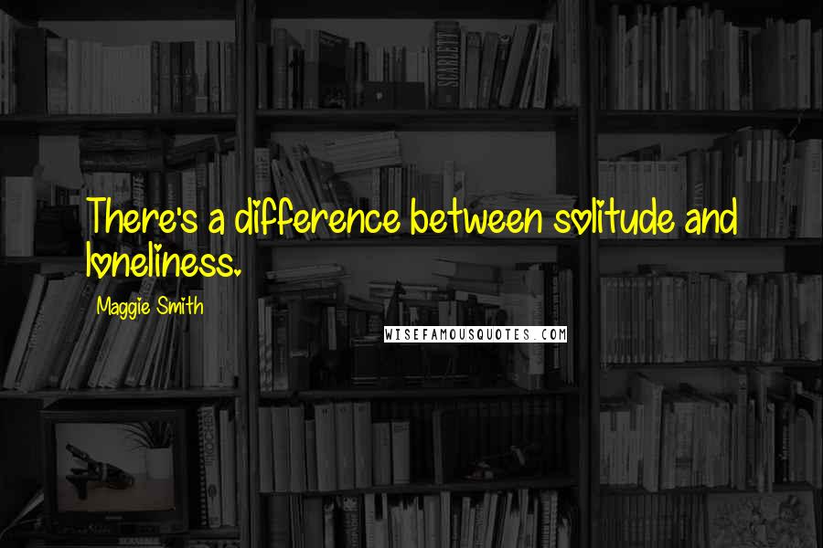 Maggie Smith Quotes: There's a difference between solitude and loneliness.