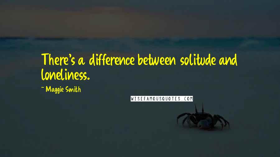 Maggie Smith Quotes: There's a difference between solitude and loneliness.