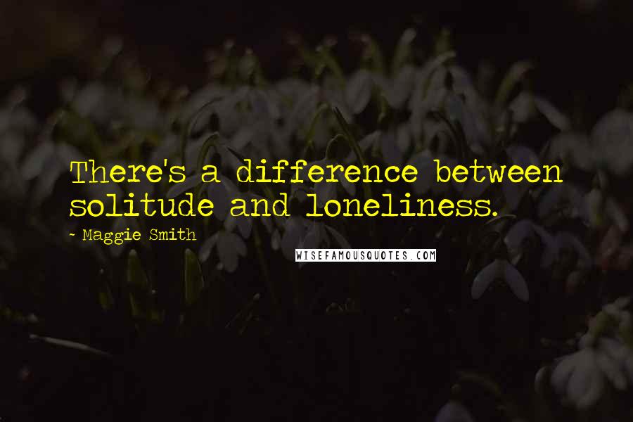 Maggie Smith Quotes: There's a difference between solitude and loneliness.